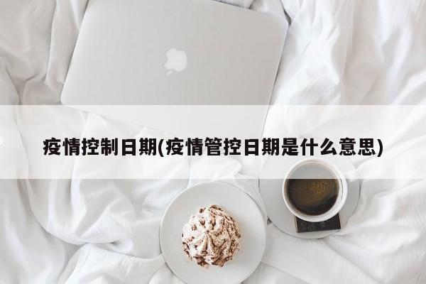 疫情控制日期(疫情管控日期是什么意思)
