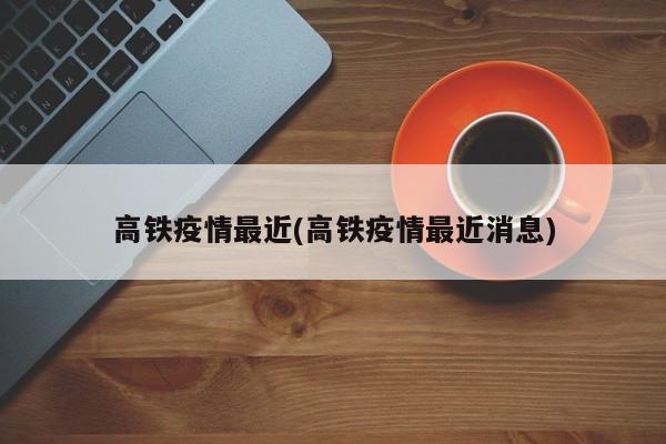 高铁疫情最近(高铁疫情最近消息)