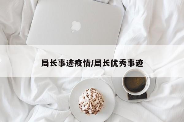 局长事迹疫情/局长优秀事迹