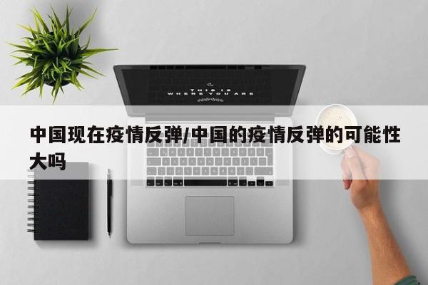 中国现在疫情反弹/中国的疫情反弹的可能性大吗
