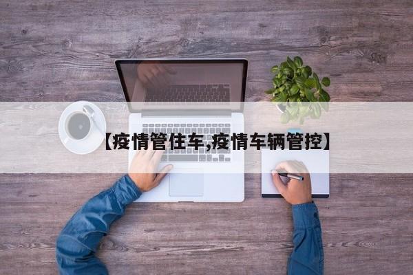 【疫情管住车,疫情车辆管控】