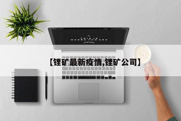 【锂矿最新疫情,锂矿公司】