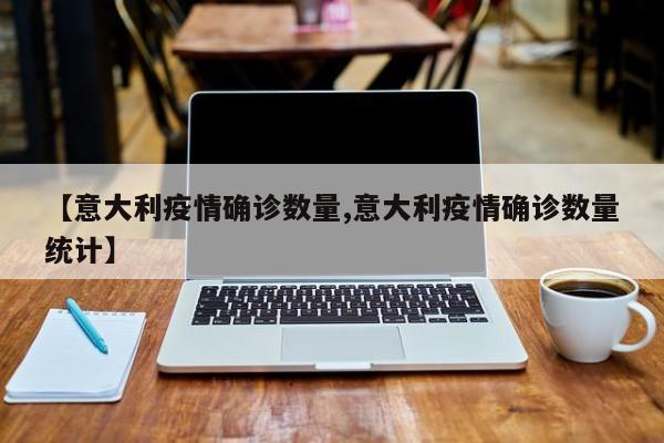 【意大利疫情确诊数量,意大利疫情确诊数量统计】
