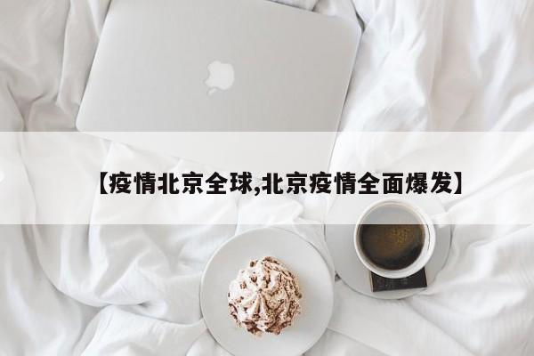 【疫情北京全球,北京疫情全面爆发】