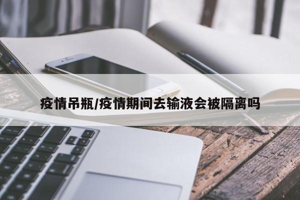 疫情吊瓶/疫情期间去输液会被隔离吗