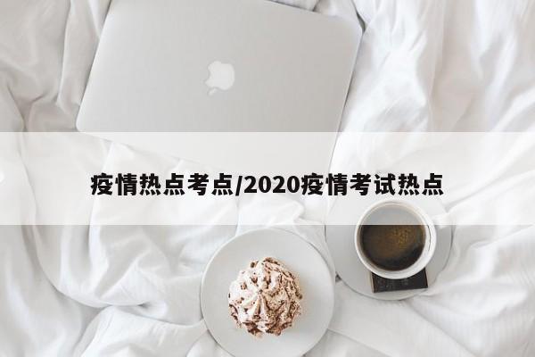 疫情热点考点/2020疫情考试热点