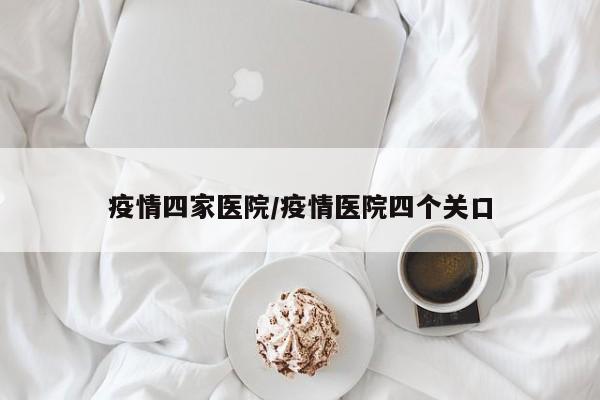 疫情四家医院/疫情医院四个关口