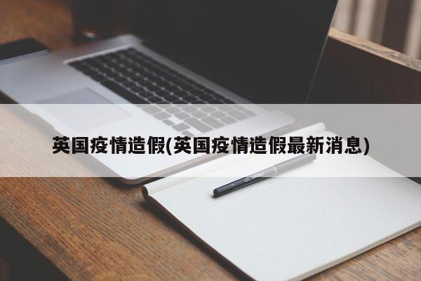 英国疫情造假(英国疫情造假最新消息)
