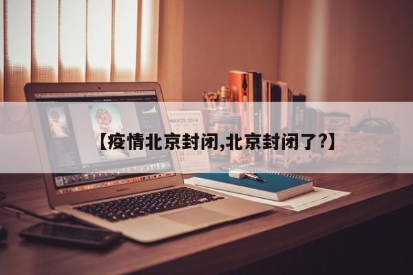 【疫情北京封闭,北京封闭了?】