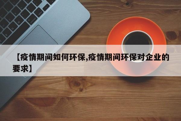 【疫情期间如何环保,疫情期间环保对企业的要求】