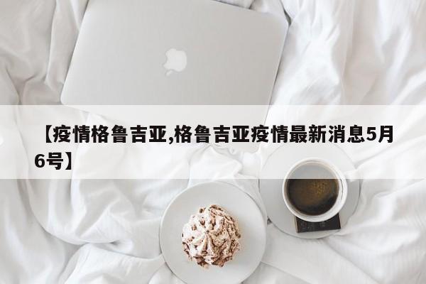 【疫情格鲁吉亚,格鲁吉亚疫情最新消息5月6号】