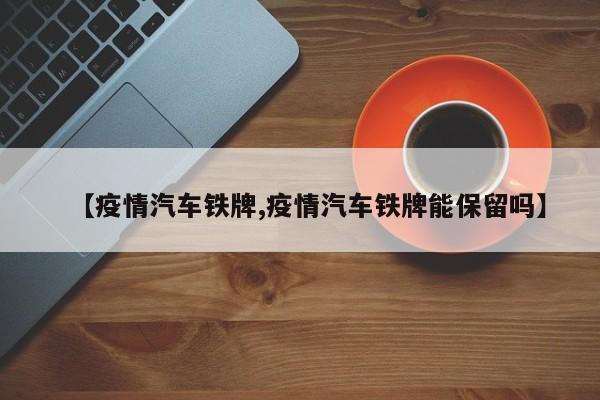 【疫情汽车铁牌,疫情汽车铁牌能保留吗】