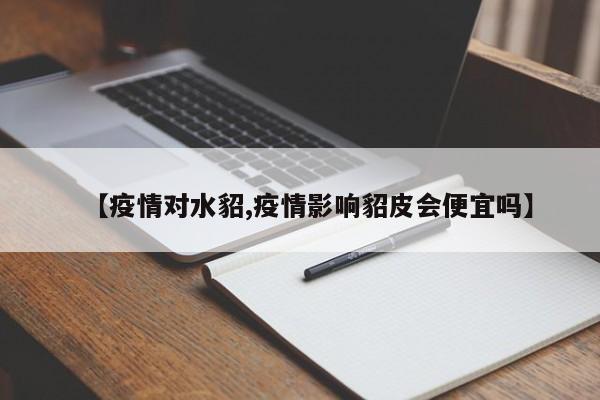 【疫情对水貂,疫情影响貂皮会便宜吗】