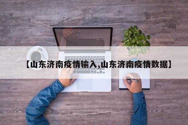 【山东济南疫情输入,山东济南疫情数据】