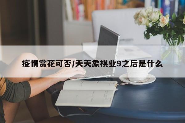 疫情赏花可否/天天象棋业9之后是什么