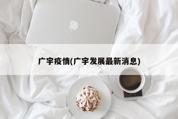 广宇疫情(广宇发展最新消息)