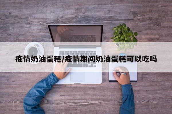 疫情奶油蛋糕/疫情期间奶油蛋糕可以吃吗