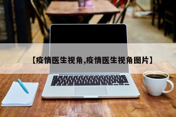 【疫情医生视角,疫情医生视角图片】