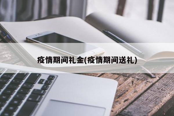 疫情期间礼金(疫情期间送礼)