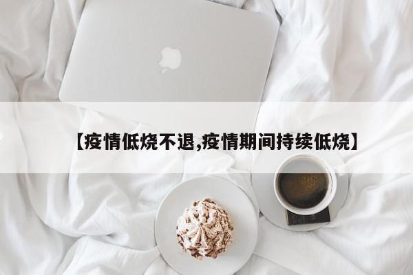【疫情低烧不退,疫情期间持续低烧】