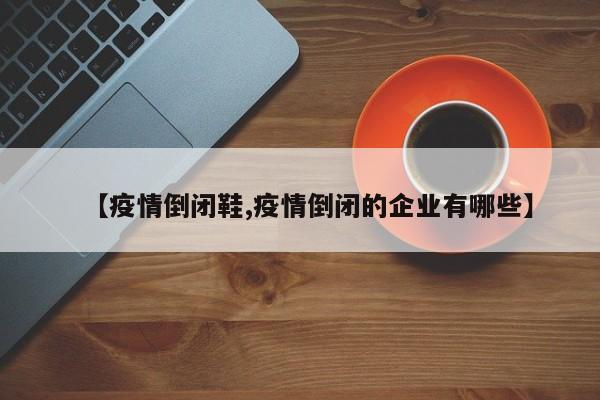 【疫情倒闭鞋,疫情倒闭的企业有哪些】
