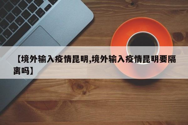 【境外输入疫情昆明,境外输入疫情昆明要隔离吗】