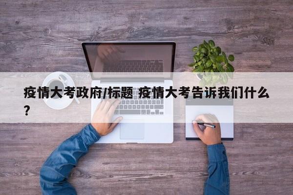 疫情大考政府/标题 疫情大考告诉我们什么?