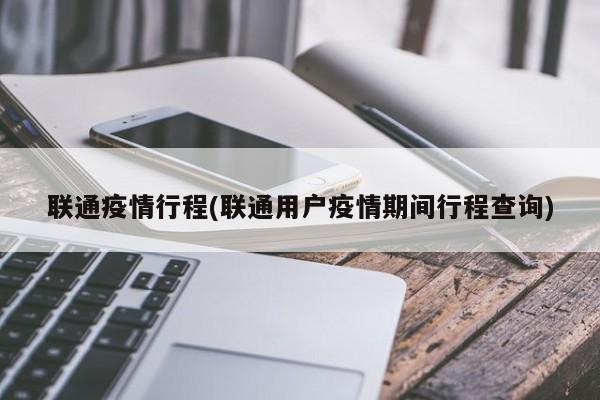 联通疫情行程(联通用户疫情期间行程查询)
