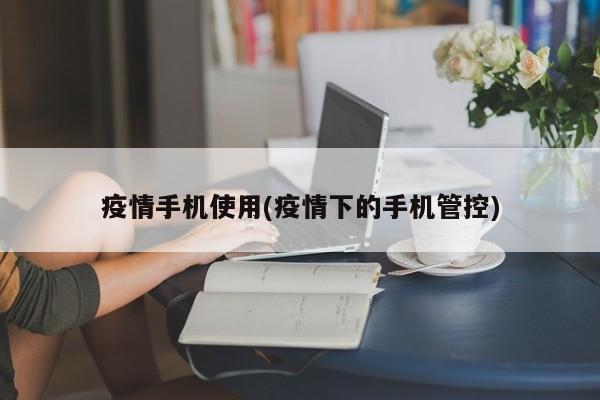 疫情手机使用(疫情下的手机管控)