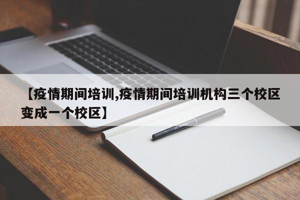 【疫情期间培训,疫情期间培训机构三个校区变成一个校区】