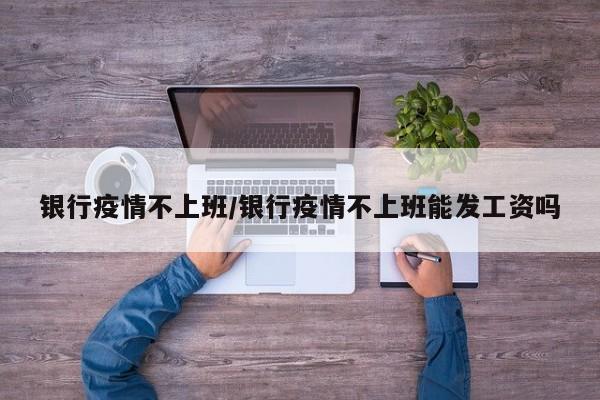 银行疫情不上班/银行疫情不上班能发工资吗