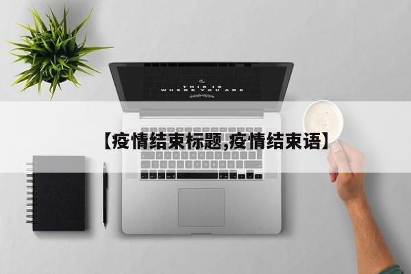 【疫情结束标题,疫情结束语】