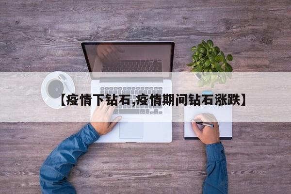 【疫情下钻石,疫情期间钻石涨跌】