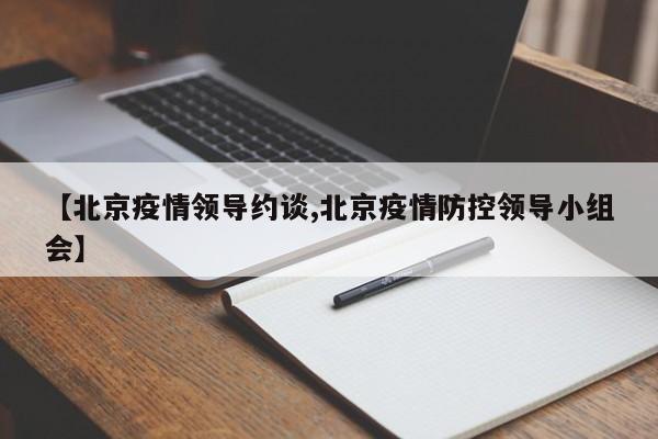 【北京疫情领导约谈,北京疫情防控领导小组会】