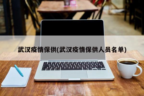 武汉疫情保供(武汉疫情保供人员名单)