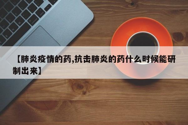 【肺炎疫情的药,抗击肺炎的药什么时候能研制出来】