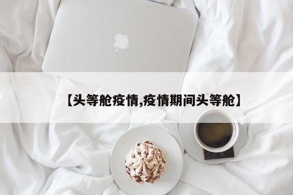 【头等舱疫情,疫情期间头等舱】