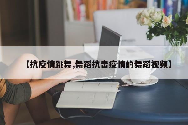 【抗疫情跳舞,舞蹈抗击疫情的舞蹈视频】