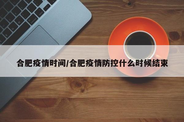 合肥疫情时间/合肥疫情防控什么时候结束