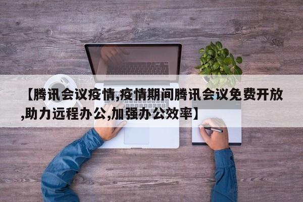 【腾讯会议疫情,疫情期间腾讯会议免费开放,助力远程办公,加强办公效率】
