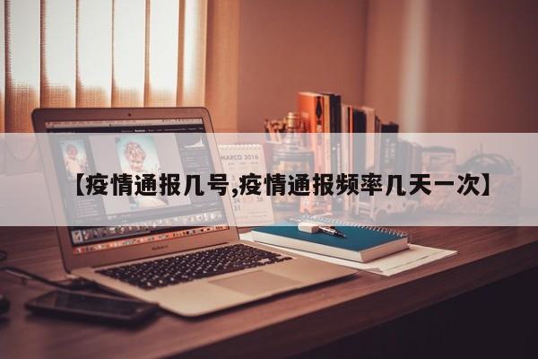 【疫情通报几号,疫情通报频率几天一次】