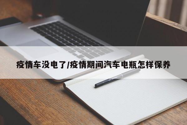 疫情车没电了/疫情期间汽车电瓶怎样保养