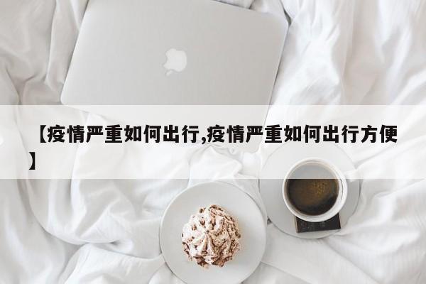 【疫情严重如何出行,疫情严重如何出行方便】
