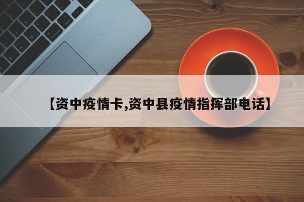 【资中疫情卡,资中县疫情指挥部电话】