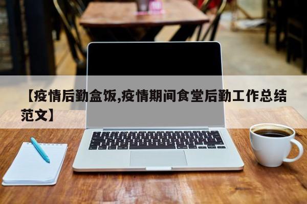 【疫情后勤盒饭,疫情期间食堂后勤工作总结范文】