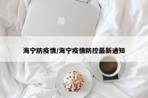 海宁防疫情/海宁疫情防控最新通知