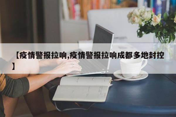 【疫情警报拉响,疫情警报拉响成都多地封控】