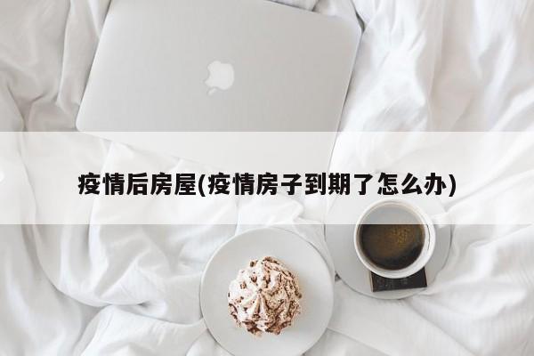 疫情后房屋(疫情房子到期了怎么办)
