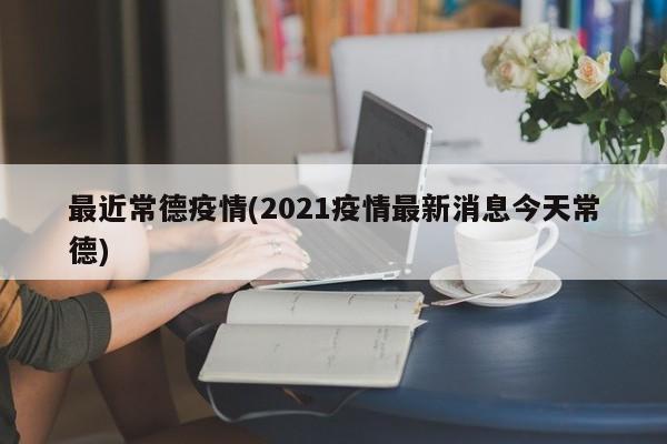 最近常德疫情(2021疫情最新消息今天常德)