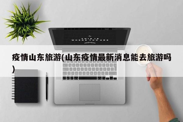 疫情山东旅游(山东疫情最新消息能去旅游吗)